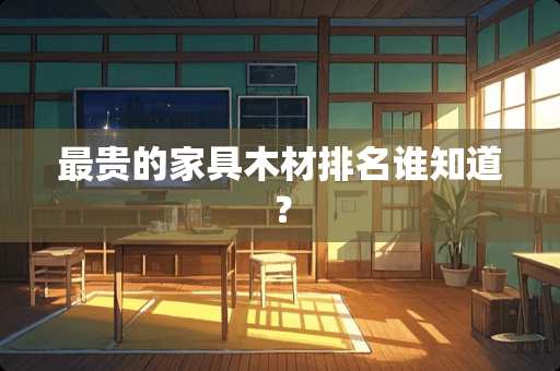 最贵的家具木材排名谁知道？