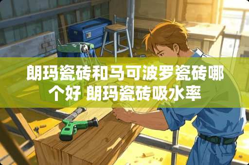 朗玛瓷砖和马可波罗瓷砖哪个好 朗玛瓷砖吸水率