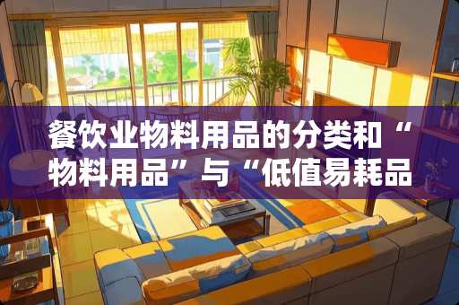 餐饮业物料用品的分类和“物料用品”与“低值易耗品”的区别是什么？