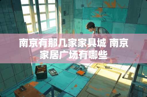 南京有那几家家具城 南京家居广场有哪些