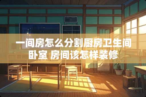 一间房怎么分割厨房卫生间卧室 房间该怎样装修