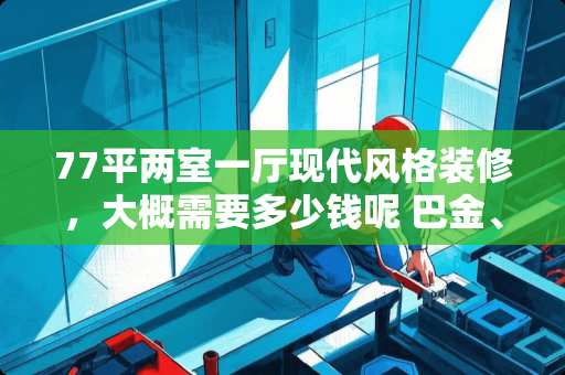 77平两室一厅现代风格装修，大概需要多少钱呢 巴金、老舍、茅盾、冰心有过哪些黑历史