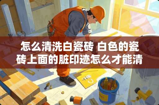 怎么清洗白瓷砖 白色的瓷砖上面的脏印迹怎么才能清洗干净呢