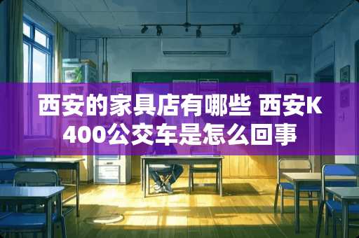 西安的家具店有哪些 西安K400公交车是怎么回事