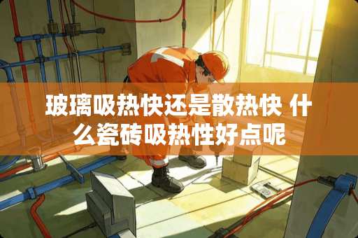 玻璃吸热快还是散热快 什么瓷砖吸热性好点呢