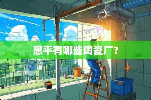 恩平有哪些陶瓷厂？