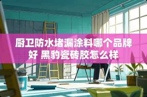 厨卫防水堵漏涂料哪个品牌好 黑豹瓷砖胶怎么样