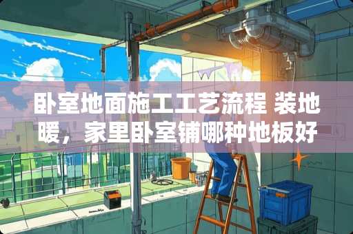 卧室地面施工工艺流程 装地暖，家里卧室铺哪种地板好