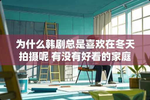 为什么韩剧总是喜欢在冬天拍摄呢 有没有好看的家庭式的韩剧推荐