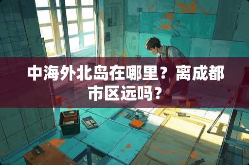 中海外北岛在哪里？离成都市区远吗？