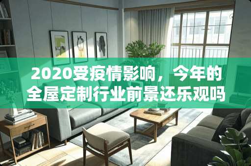 2020受疫情影响，今年的全屋定制行业前景还乐观吗 疫情过后卧室怎么装修