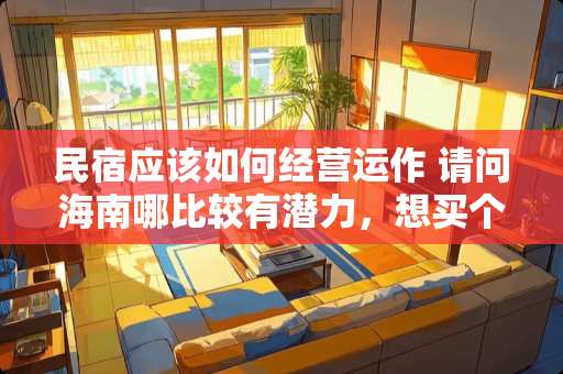 民宿应该如何经营运作 请问海南哪比较有潜力，想买个小套过冬，房价不要太高，三亚海口人多东西贵，推荐个其他适合的其他地方吧