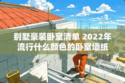 别墅豪装卧室清单 2022年流行什么颜色的卧室墙纸