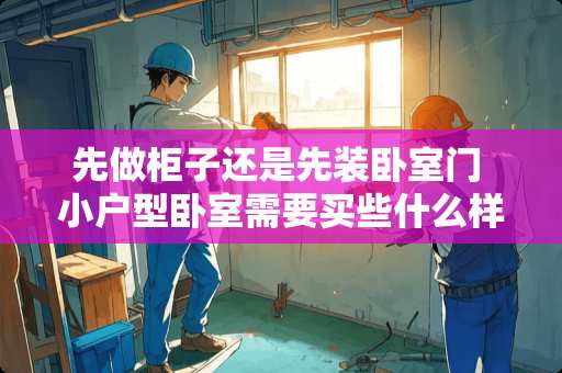 先做柜子还是先装卧室门 小户型卧室需要买些什么样的家具呢？有推荐的吗