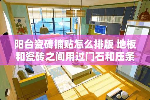 阳台瓷砖铺贴怎么排版 地板和瓷砖之间用过门石和压条的话，推拉门的位置应该怎么装