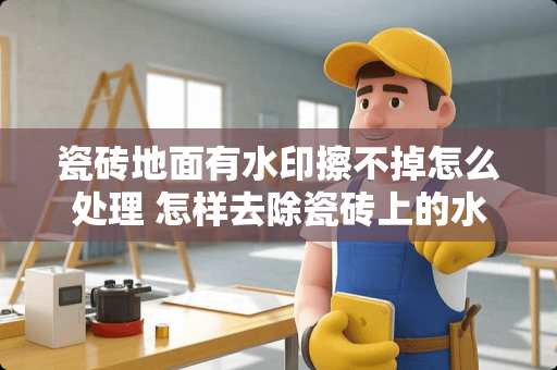 瓷砖地面有水印擦不掉怎么处理 怎样去除瓷砖上的水印