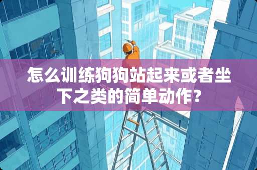 怎么训练狗狗站起来或者坐下之类的简单动作？