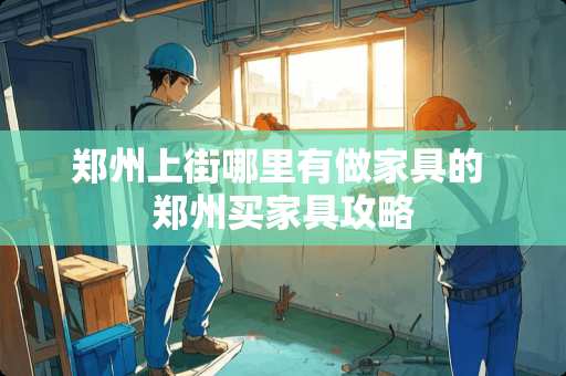 郑州上街哪里有做家具的 郑州买家具攻略