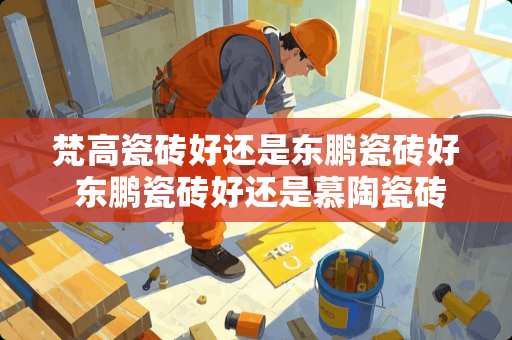 梵高瓷砖好还是东鹏瓷砖好 东鹏瓷砖好还是慕陶瓷砖好