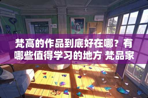 梵高的作品到底好在哪？有哪些值得学习的地方 梵品家具怎么样