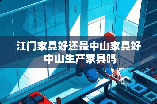 江门家具好还是中山家具好 中山生产家具吗