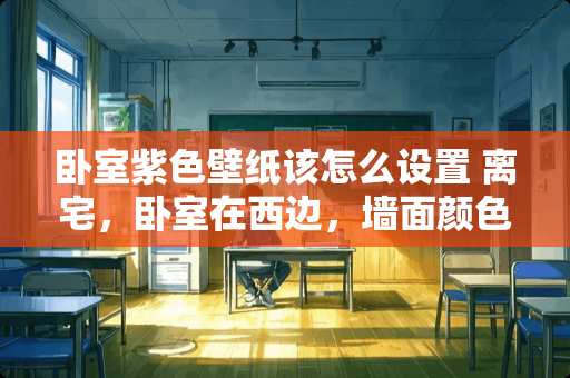 卧室紫色壁纸该怎么设置 离宅，卧室在西边，墙面颜色用紫色可以吗