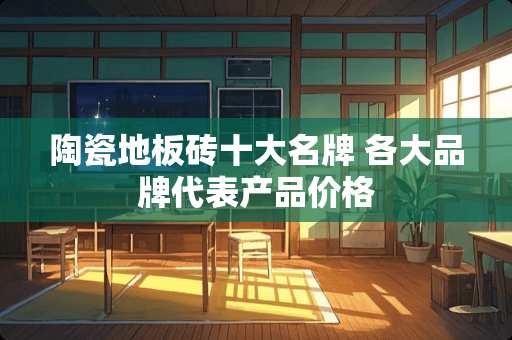 陶瓷地板砖十大名牌 各大品牌代表产品价格