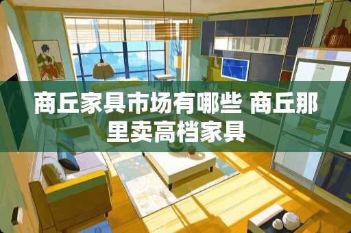 商丘家具市场有哪些 商丘那里卖高档家具