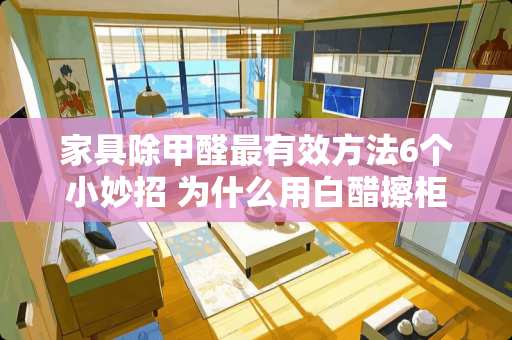家具除甲醛最有效方法6个小妙招 为什么用白醋擦柜子可以去甲醛