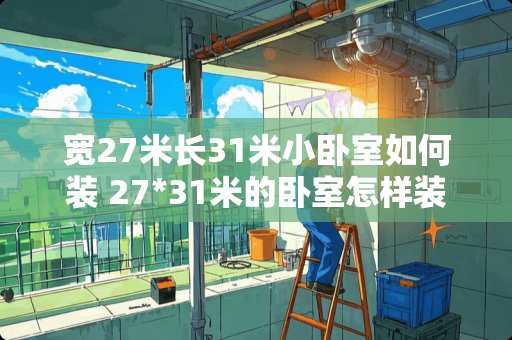 宽27米长31米小卧室如何装 27*31米的卧室怎样装修
