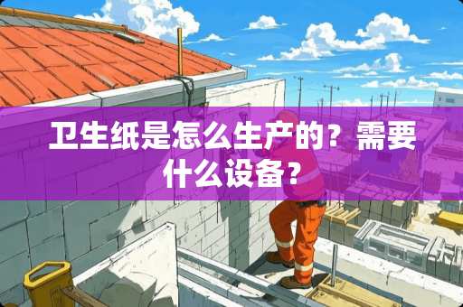 卫生纸是怎么生产的？需要什么设备？
