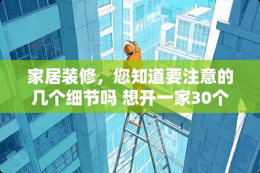 家居装修，您知道要注意的几个细节吗 想开一家30个左右房间的宾馆，总的装潢成本得多少?年收益能有多少