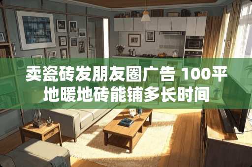 卖瓷砖发朋友圈广告 100平地暖地砖能铺多长时间 卖瓷砖发朋友圈广告 100平地暖地砖能铺多长时间