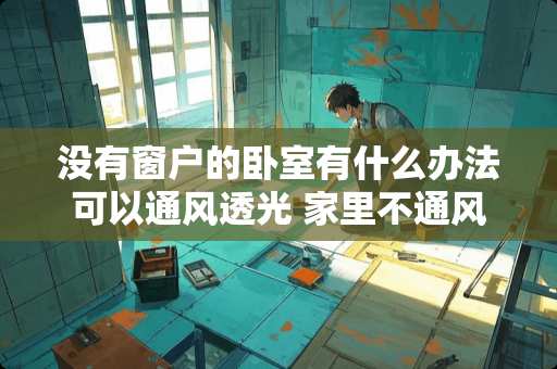 没有窗户的卧室有什么办法可以通风透光 家里不通风，卧室没有窗户，有什么好办法解决吗