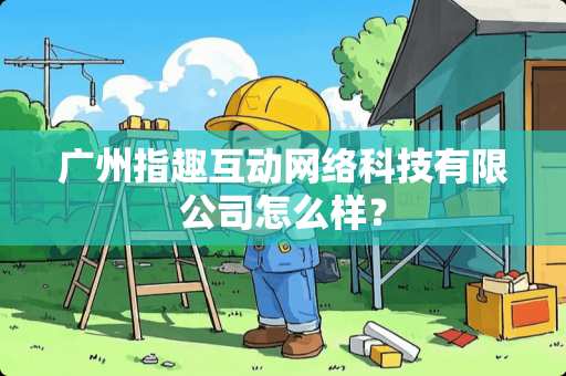 广州指趣互动网络科技有限公司怎么样？