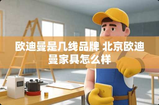 欧迪曼是几线品牌 北京欧迪曼家具怎么样