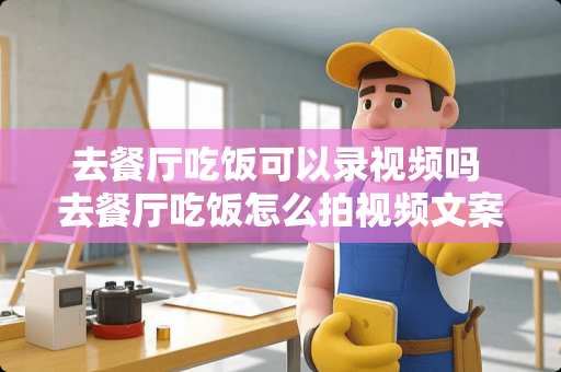 去餐厅吃饭可以录视频吗 去餐厅吃饭怎么拍视频文案