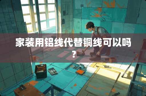 家装用铝线代替铜线可以吗？