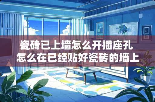 瓷砖已上墙怎么开插座孔 怎么在已经贴好瓷砖的墙上打孔而不损坏瓷砖