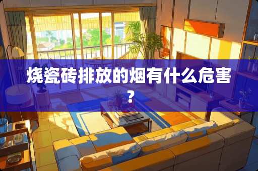 烧瓷砖排放的烟有什么危害？