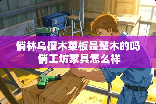 俏林乌檀木菜板是整木的吗 俏工坊家具怎么样