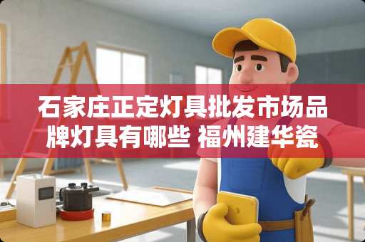 石家庄正定灯具批发市场品牌灯具有哪些 福州建华瓷砖怎么样