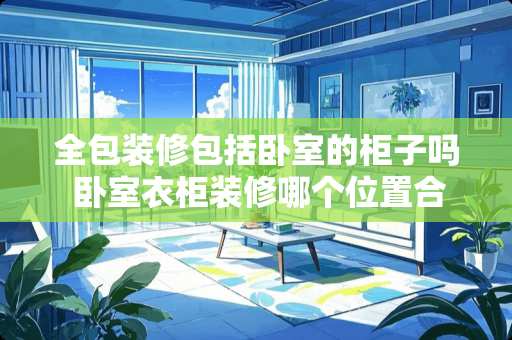 全包装修包括卧室的柜子吗 卧室衣柜装修哪个位置合适