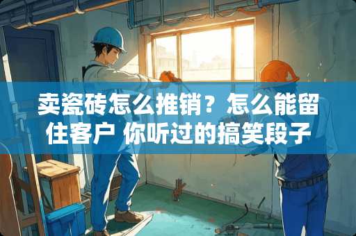 卖瓷砖怎么推销？怎么能留住客户 你听过的搞笑段子有这些吗