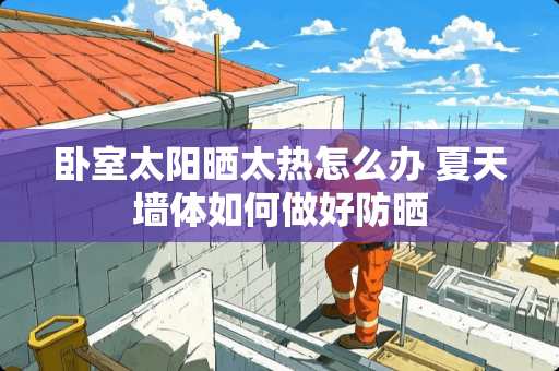 卧室太阳晒太热怎么办 夏天墙体如何做好防晒