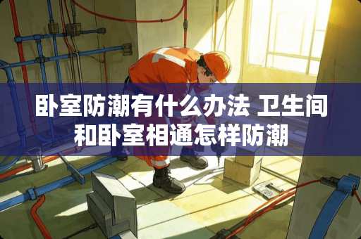 卧室防潮有什么办法 卫生间和卧室相通怎样防潮