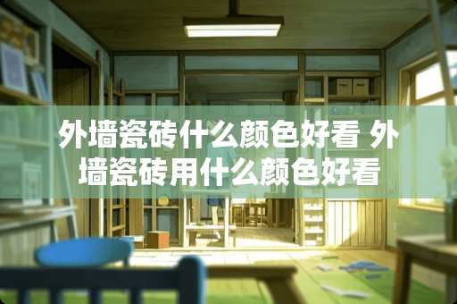 外墙瓷砖什么颜色好看 外墙瓷砖用什么颜色好看
