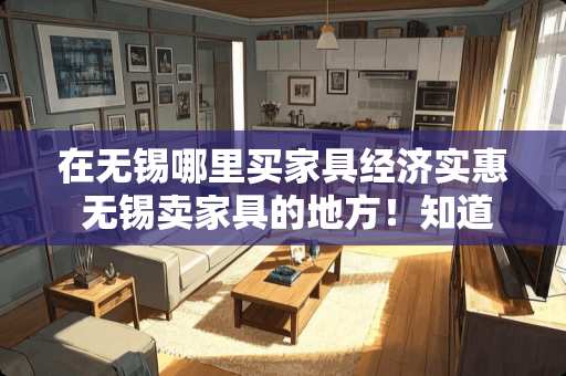 在无锡哪里买家具经济实惠 无锡卖家具的地方！知道的进