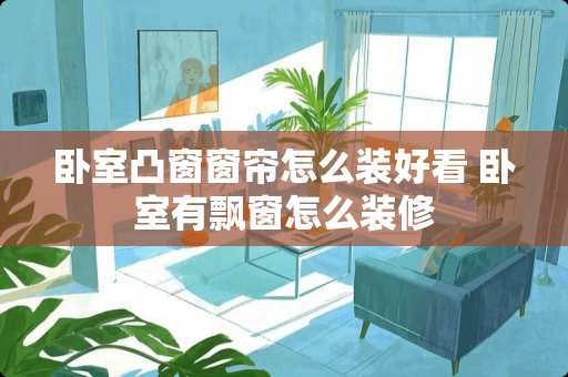 卧室凸窗窗帘怎么装好看 卧室有飘窗怎么装修