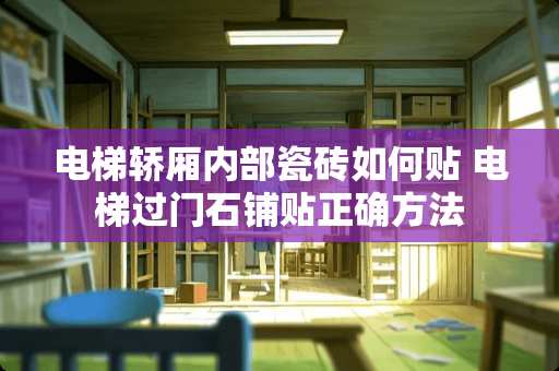 电梯轿厢内部瓷砖如何贴 电梯过门石铺贴正确方法